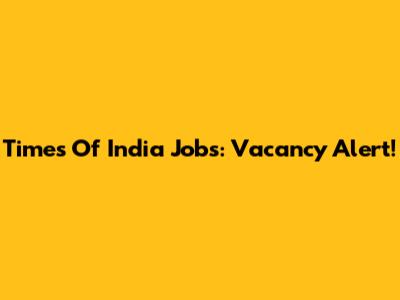 Times Of India Jobs: Vacancy Alert!