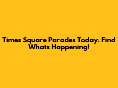 Times Square Parades Today: Find What's Happening!