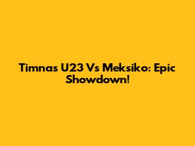 Timnas U23 Vs Meksiko: Epic Showdown!