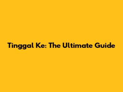 Tinggal Ke: The Ultimate Guide