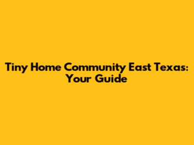 Tiny Home Community East Texas: Your Guide
