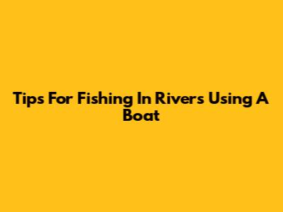 Tips For Fishing In Rivers Using A Boat