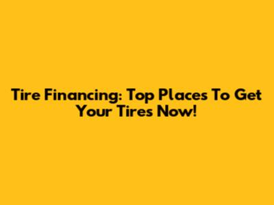 Tire Financing: Top Places To Get Your Tires Now!