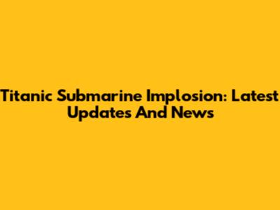 Titanic Submarine Implosion: Latest Updates And News