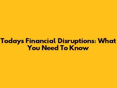 Today's Financial Disruptions: What You Need To Know