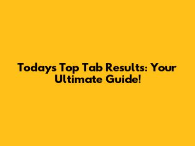 Today's Top Tab Results: Your Ultimate Guide!