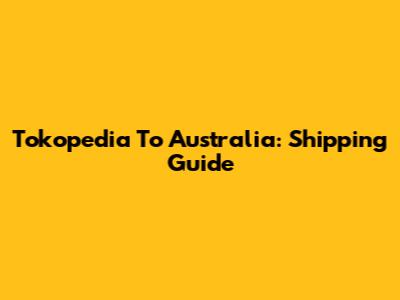 Tokopedia To Australia: Shipping Guide