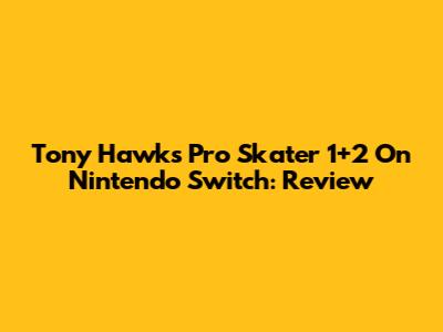 Tony Hawk's Pro Skater 1+2 On Nintendo Switch: Review