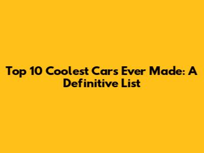 Top 10 Coolest Cars Ever Made: A Definitive List
