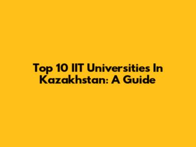 Top 10 IIT Universities In Kazakhstan: A Guide