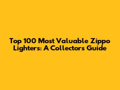 Top 100 Most Valuable Zippo Lighters: A Collector's Guide