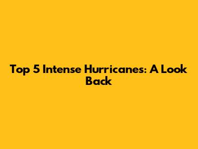 Top 5 Intense Hurricanes: A Look Back