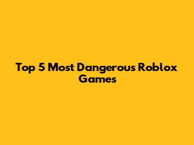 Top 5 Most Dangerous Roblox Games