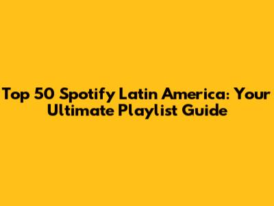 Top 50 Spotify Latin America: Your Ultimate Playlist Guide