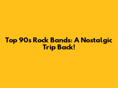 Top 90s Rock Bands: A Nostalgic Trip Back!
