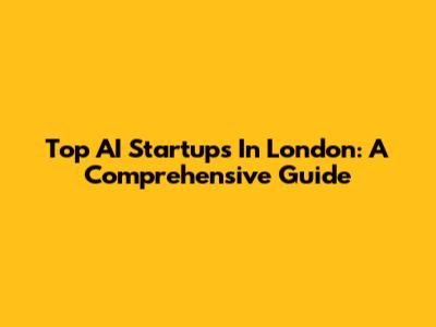 Top AI Startups In London: A Comprehensive Guide