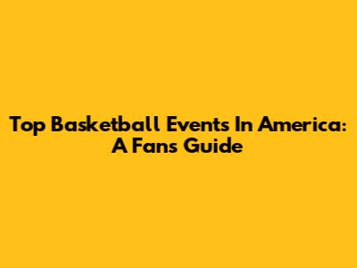 Top Basketball Events In America: A Fan's Guide