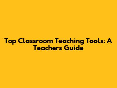 Top Classroom Teaching Tools: A Teacher's Guide