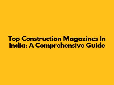 Top Construction Magazines In India: A Comprehensive Guide