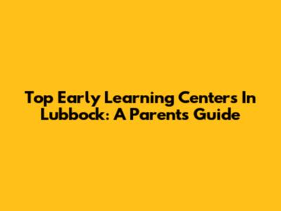 Top Early Learning Centers In Lubbock: A Parent's Guide