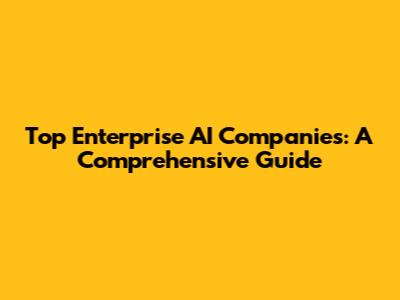 Top Enterprise AI Companies: A Comprehensive Guide