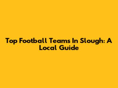 Top Football Teams In Slough: A Local Guide