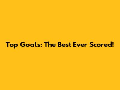 Top Goals: The Best Ever Scored!