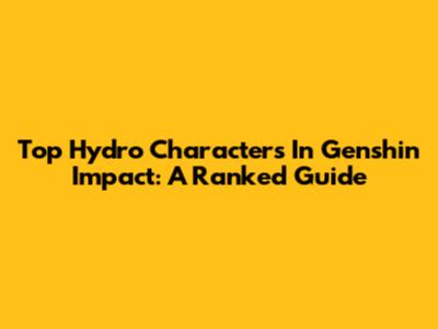 Top Hydro Characters In Genshin Impact: A Ranked Guide