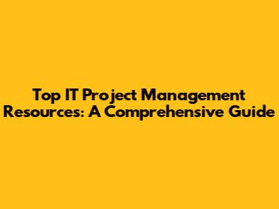 Top IT Project Management Resources: A Comprehensive Guide