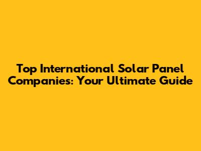 Top International Solar Panel Companies: Your Ultimate Guide