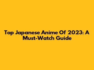 Top Japanese Anime Of 2023: A Must-Watch Guide