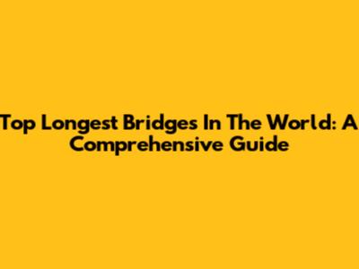 Top Longest Bridges In The World: A Comprehensive Guide