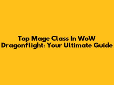Top Mage Class In WoW Dragonflight: Your Ultimate Guide