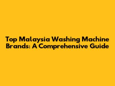 Top Malaysia Washing Machine Brands: A Comprehensive Guide
