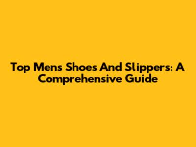 Top Men's Shoes And Slippers: A Comprehensive Guide