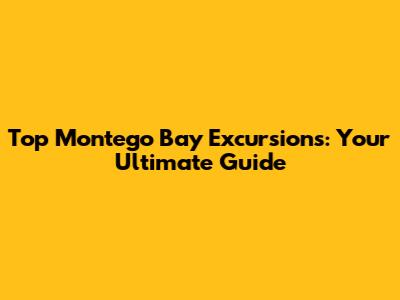 Top Montego Bay Excursions: Your Ultimate Guide