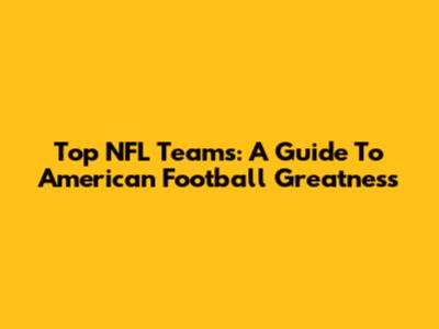 Top NFL Teams: A Guide To American Football Greatness