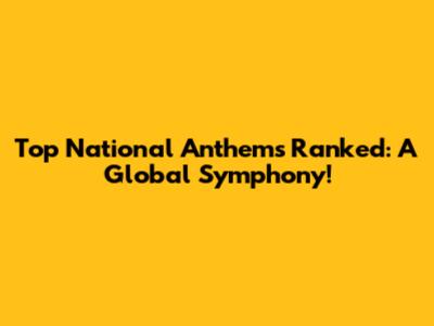 Top National Anthems Ranked: A Global Symphony!
