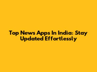 Top News Apps In India: Stay Updated Effortlessly