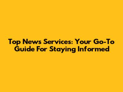 Top News Services: Your Go-To Guide For Staying Informed