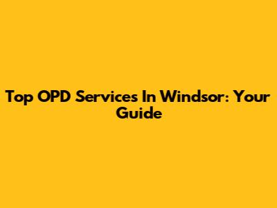 Top OPD Services In Windsor: Your Guide