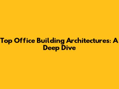 Top Office Building Architectures: A Deep Dive