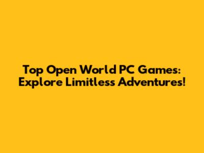Top Open World PC Games: Explore Limitless Adventures!