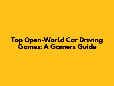 Top Open-World Car Driving Games: A Gamer's Guide