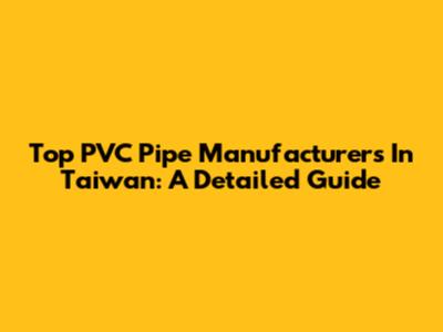 Top PVC Pipe Manufacturers In Taiwan: A Detailed Guide