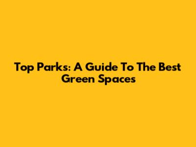 Top Parks: A Guide To The Best Green Spaces