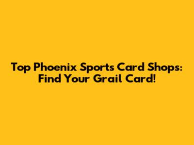 Top Phoenix Sports Card Shops: Find Your Grail Card!