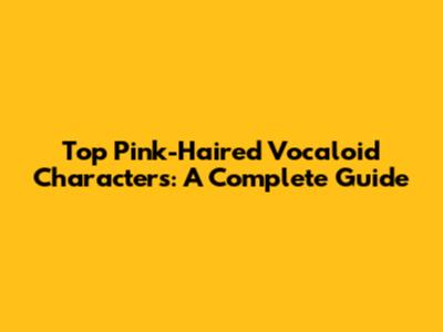 Top Pink-Haired Vocaloid Characters: A Complete Guide