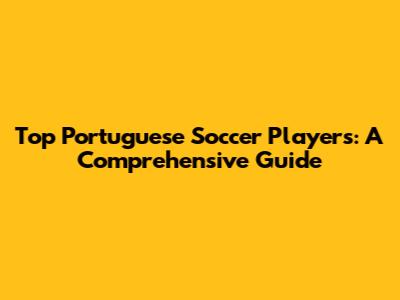 Top Portuguese Soccer Players: A Comprehensive Guide