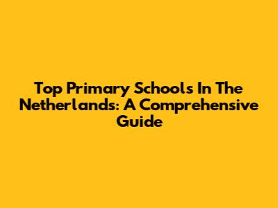Top Primary Schools In The Netherlands: A Comprehensive Guide